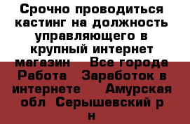 Срочно проводиться кастинг на должность управляющего в крупный интернет-магазин. - Все города Работа » Заработок в интернете   . Амурская обл.,Серышевский р-н